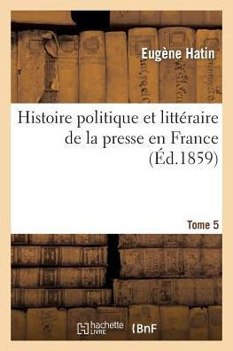 Histoire Politique Et Litt??aire de la Presse En France. T. 5