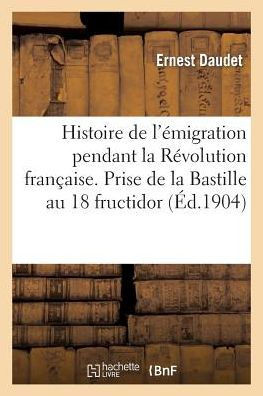 Histoire de l'??igration Pendant La R??olution Fran??ise. Prise de la Bastille Au 18 Fructidor