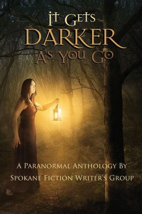 It Gets Darker As You Go: A Paranormal Anthology By Spokane Fiction Writer's Group