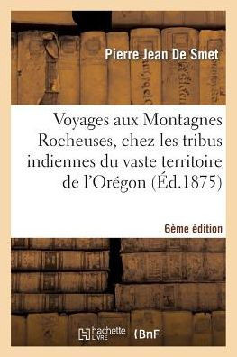 Voyages Aux Montagnes Rocheuses 6e ??ition: Chez Les Tribus Indiennes Du Vaste Territoire de l'Or??on D??endant Des Etats-Unis d'Am??ique