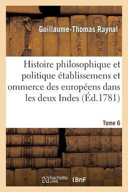 Histoire Philosophique Et Politique Des ??ablissemens Des Europ??ns Dans Les Deux Indes. Tome 6