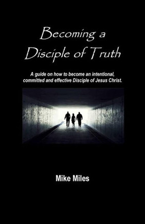 Becoming a Disciple of Truth: A guide on how to become an intentional, committed and effective disciple of Jesus Christ.
