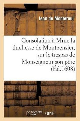 Consolation ??Mme La Duchesse de Montpensier, Sur Le Trespas de Monseigneur Son P??e