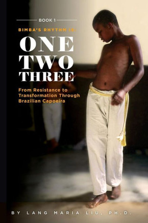 Book One: Bimba's Rhythm is One, Two, Three: From Resistance to Transformation Through Brazilian Capoeira