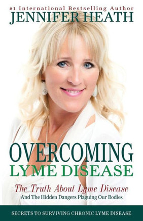 Overcoming Lyme Disease: The Truth About Lyme Disease And The Hidden Dangers Plaguing Our Bodies