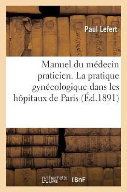 Manuel Du M??ecin Praticien. La Pratique Gyn??ologique Dans Les H??itaux de Paris