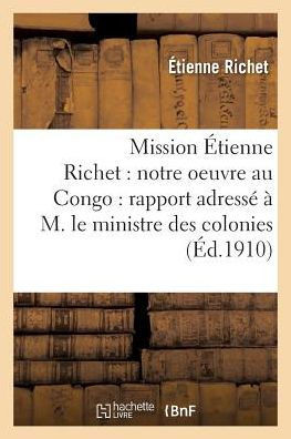 Mission ??ienne Richet: Notre Oeuvre Au Congo: Rapport Adress????M. Le Ministre Des Colonies