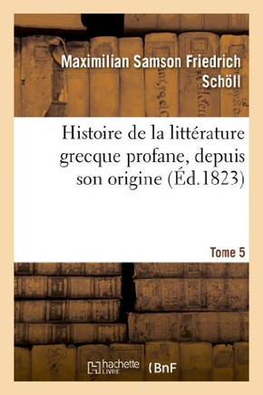 Histoire de la Litt??ature Grecque Profane, Depuis Son Origine. Tome 5: Jusqu'??La Prise de Constantinople Par Les Turcs