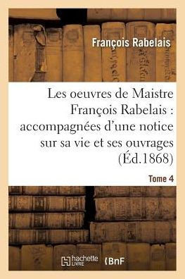 Les Oeuvres de Maistre Fran??is Rabelais: Notice Sur Sa Vie Et Ses Ouvrages Tome 4