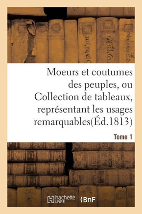 Moeurs Et Coutumes Des Peuples, Ou Collection de Tableaux, Repr??entant Les Usages Tome 1