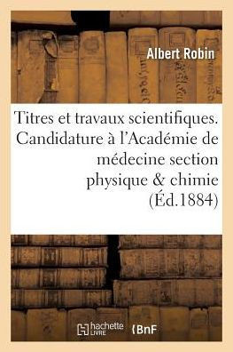 Titres Et Travaux Scientifiques. Candidature ??l'Acad??ie de M??ecine Section Physique & Chimie