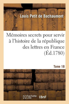 M??oires Secrets Pour Servir ??l'Histoire de la R??ublique Des Lettres En France Tome 18