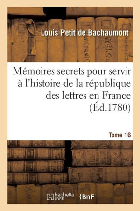 M??oires Secrets Pour Servir ??l'Histoire de la R??ublique Des Lettres En France Tome 16