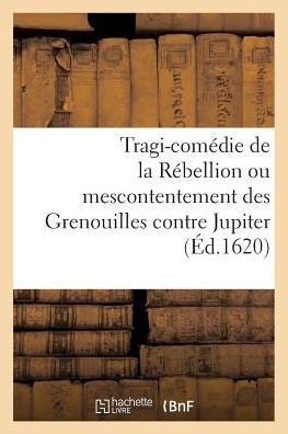 Tragi-Com??ie de la R??ellion Ou Mescontentement Des Grenouilles Contre Jupiter
