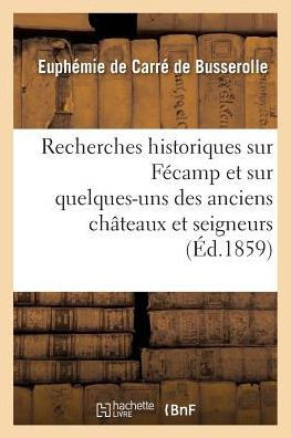 Recherches Historiques Sur F??amp Et Sur Quelques-Uns Des Anciens Ch??eaux Et Seigneurs