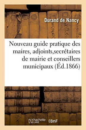 Nouveau Guide Pratique Des Maires Des Adjoints, Des Secr??aires de Mairie Et Conseillers Municipaux: : Contenant Les Lois, D??rets, ... (2e ??ition, R
