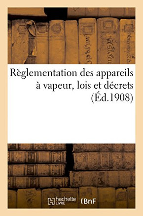 R??lementation Des Appareils ??Vapeur, Lois Des 21 Juillet 1856, 18 Avril 1900, 18 Juillet 1892: D??rets Des 1er F??rier 1893 Et 9 Octobre 1907