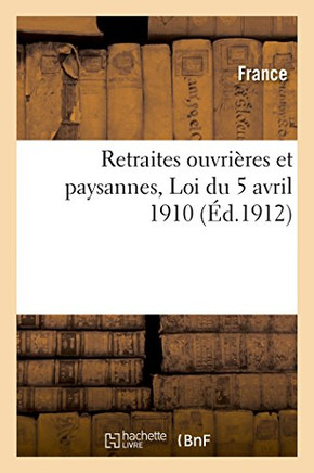 Retraites Ouvri??es Et Paysannes: Texte Complet de la Loi Du 5 Avril 1910, Avec Les Modifications: Qui Y Ont ????Apport??s Par Les Articles 54 ??61 de