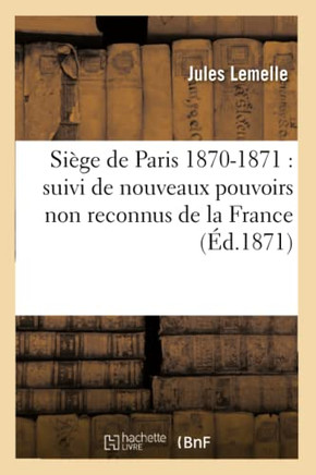 Si??e de Paris 1870-1871: Suivi de Nouveaux Pouvoirs Non Reconnus de la France Intitul??: F????ation R??ublicaine de la Garde Nationale Et Commune