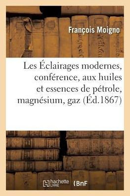 Les ??lairages Modernes, Conf??ence de M. l'Abb??Moigno: ??lairage Aux Huiles Et Essences: de P??role, ??lairage Au Magn??ium, ??lairage Au Gaz Oxhydr