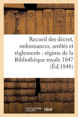 Recueil Des D??ret, Ordonnances, Arr???? Et R??lements Concernant Le R??ime de la Biblioth??ue: Royale an IV-1847