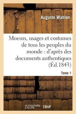Moeurs, Usages Et Costumes de Tous Les Peuples Du Monde: d'Apr?? Des Documents Tome 1: Authentiques Et Les Voyages Les Plus R??ents