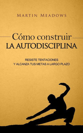 Cómo Construir La Autodisciplina: Resiste Tentaciones Y Alcanza Tus Metas A Largo Plazo (Spanish Edition)