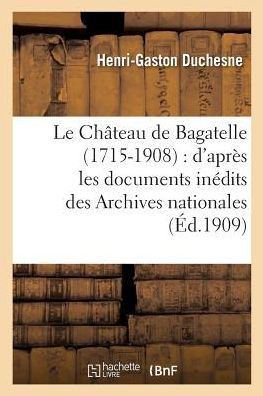 Le Ch??eau de Bagatelle 1715-1908: d'Apr?? Les Documents In??its Des Archives Nationales,: Des Archives de la Seine, Et Des M??oires Manuscrits Ou Imp