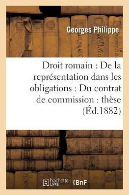 Droit Romain: de la Repr??entation Dans Les Obligations. Droit Fran??is: Du Contrat de Commission: Th??e Pour Le Doctorat