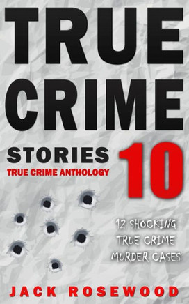True Crime Stories Volume 10 : 12 Shocking True Crime Murder Cases