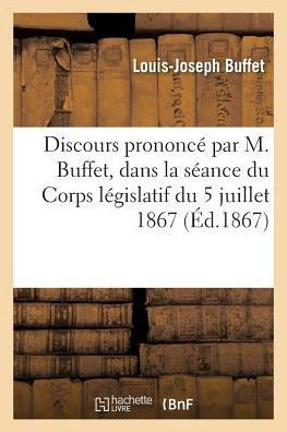 Discours Prononc??Par M. Buffet, Dans La S??nce Du Corps L??islatif Du 5 Juillet 1867