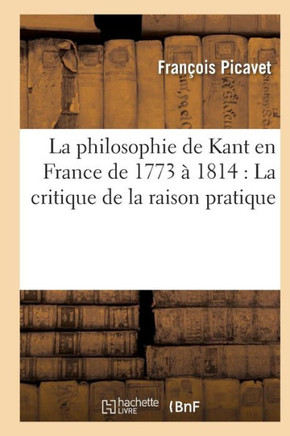 La Philosophie de Kant En France de 1773 ??1814: La Critique de la Raison Pratique