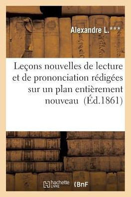 Le??ns Nouvelles de Lecture Et de Prononciation R??ig??s Sur Un Plan Enti??ement Nouveau