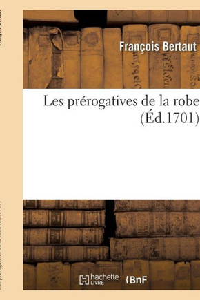 Les Pr??ogatives de la Robe . Par Monsieur de F***, Conseiller Au Parlement