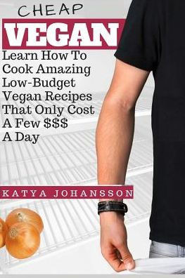 Cheap Vegan: Learn How To Cook Amazing Low-Budget Vegan Recipes That Only Cost A Few $$$ A Day