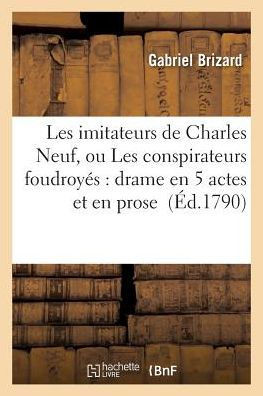 Les Imitateurs de Charles Neuf, Ou Les Conspirateurs Foudroy??: Drame En 5 Actes Et En Prose
