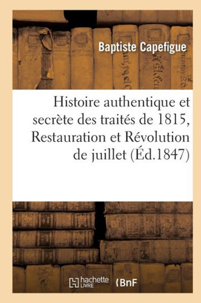Histoire Authentique Et Secr??e Des Trait?? de 1815, Restauration Et R??olution de Juillet