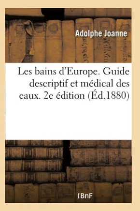 Les Bains d'Europe. Guide Descriptif Et M??ical Des Eaux d'Allemagne, d'Angleterre: de Belgique, d'Espagne, de France, d'Italie Et de Suisse. 2e ??iti