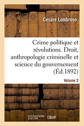 Le Crime Politique Et Les R??olutions. Volume 2: Par Rapport Au Droit, ??l'Anthropologie Criminelle Et ??La Science Du Gouvernement