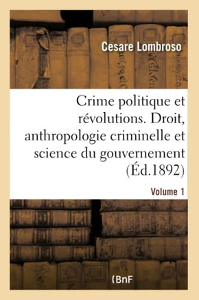 Le Crime Politique Et Les R??olutions. Volume 1: Par Rapport Au Droit, ??l'Anthropologie Criminelle Et ??La Science Du Gouvernement