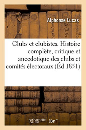 Clubs Et Clubistes. Histoire Compl??e, Critique Et Anecdotique Des Clubs Et Comit?? ??ectoraux: Fond?? ??Paris Depuis La R??olution de 1848