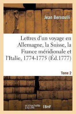 Lettres d'Un Voyage En Allemagne, La Suisse, La France M??idionale Et l'Italie, 1774-1775. Tome 2: Avec Des Additions Et Des Notes, Concernant l'Histo