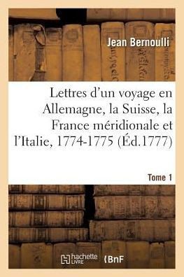 Lettres d'Un Voyage En Allemagne, La Suisse, La France M??idionale Et l'Italie, 1774-1775. Tome 1: Avec Des Additions Et Des Notes, Concernant l'Histo