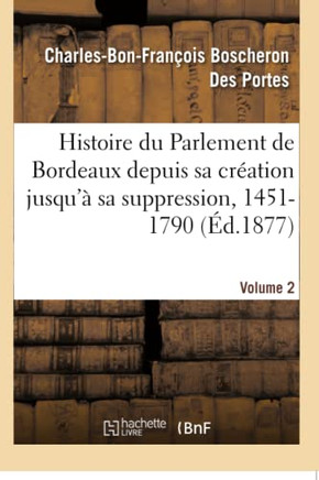 Histoire Du Parlement de Bordeaux Depuis Sa Cr??tion Jusqu'??Sa Suppression, 1451-1790. Volume 2