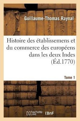 Histoire Philosophique Et Politique Des ??ablissemens Et Du Commerce Des Europ??ns: Dans Les Deux Indes. Tome 1