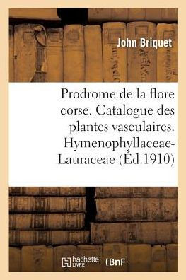Prodrome de la Flore Corse. Catalogue Critique Des Plantes Vasculaires. Hymenophyllaceae-Lauraceae: R??ultats Botaniques de Six Voyages