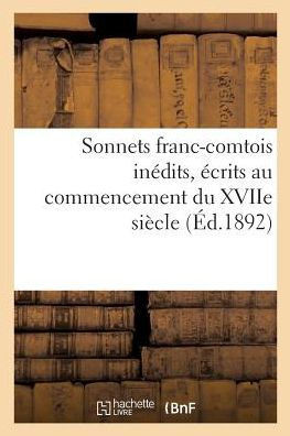Sonnets Franc-Comtois In??its, ??rits Au Commencement Du Xviie Si??le: Et Publi?? Pour La Premi??e Fois, d'Apr?? Le Manuscrit Original, Avec Une Intro