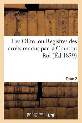 Les Olim Ou Registres Des Arr??s Rendus Par La Cour Du Roi. Tome 2: Sous Les R??nes de St Louis, Philippe Le Hardi, Philippe Le Bel, Louis Le Hutin Et