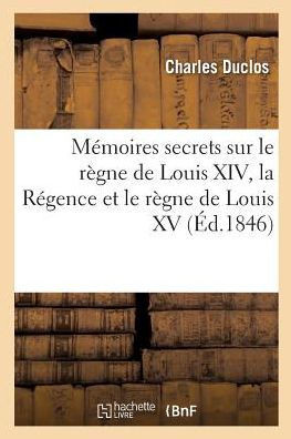 M??oires Secrets Sur Le R??ne de Louis XIV, La R??ence Et Le R??ne de Louis XV
