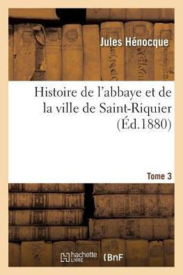 Histoire de l'Abbaye Et de la Ville de Saint-Riquier. Tome 3